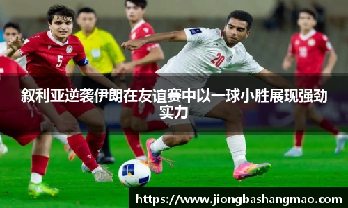德甲直播德甲直播叙利亚逆袭伊朗在友谊赛中以一球小胜展现强劲实力