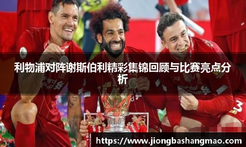 利物浦对阵谢斯伯利精彩集锦回顾与比赛亮点分析