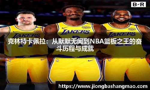 克林特卡佩拉：从默默无闻到NBA篮板之王的奋斗历程与成就
